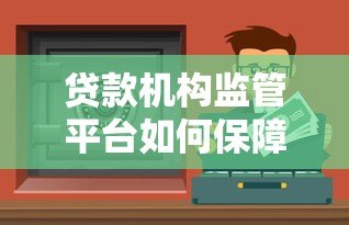 贷款机构监管平台如何保障资金安全与合规运营 贷款机构监管平台如何保障资金安全与合规运营