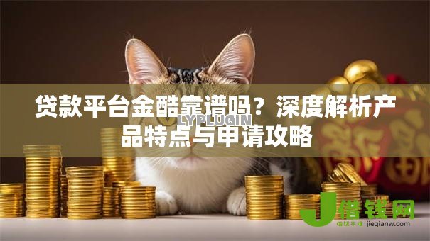 贷款平台金酷靠谱吗？深度解析产品特点与申请攻略