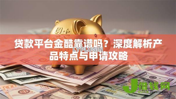 贷款平台金酷靠谱吗？深度解析产品特点与申请攻略
