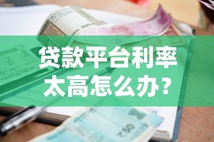 贷款平台利率太高怎么办?5个应对技巧帮你省钱避坑 贷款平台利率太高怎么办?5个应对技巧帮你省钱避坑