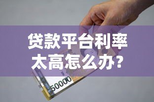 贷款平台利率太高怎么办?5个应对技巧帮你省钱避坑 贷款平台利率太高怎么办?5个应对技巧帮你省钱避坑