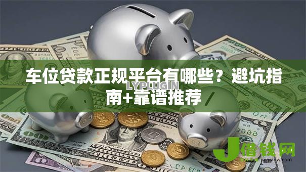 车位贷款正规平台有哪些?避坑指南+靠谱推荐 车位贷款正规平台有哪些?避坑指南+靠谱推荐