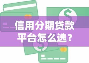 信用分期贷款平台怎么选？避坑指南与实用攻略