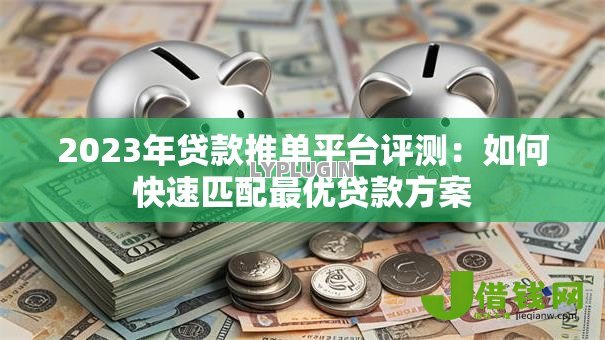 2023年贷款推单平台评测:如何快速匹配最优贷款方案 2023年贷款推单平台评测:如何快速匹配最优贷款方案