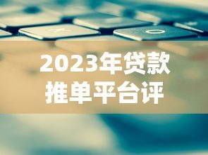 2023年贷款推单平台评测:如何快速匹配最优贷款方案 2023年贷款推单平台评测:如何快速匹配最优贷款方案