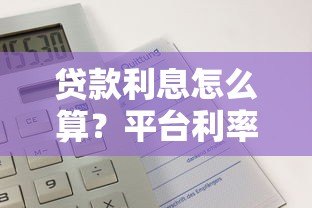 贷款利息怎么算?平台利率计算全解析 贷款利息怎么算?平台利率计算全解析