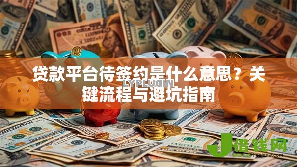 贷款平台待签约是什么意思？关键流程与避坑指南