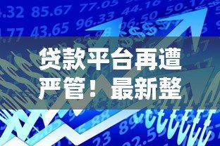 贷款平台再遭严管!最新整改方向与用户影响解析 贷款平台再遭严管!最新整改方向与用户影响解析