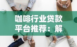 咖啡行业贷款平台推荐:解决资金难题的5大靠谱渠道 咖啡行业贷款平台推荐:解决资金难题的5大靠谱渠道