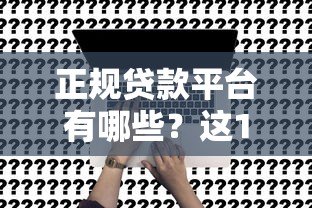 正规贷款平台有哪些？这10个靠谱渠道申请流程全解析