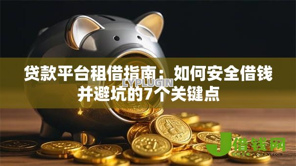 贷款平台租借指南:如何安全借钱并避坑的7个关键点 贷款平台租借指南:如何安全借钱并避坑的7个关键点