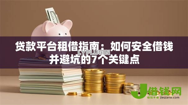 贷款平台租借指南:如何安全借钱并避坑的7个关键点 贷款平台租借指南:如何安全借钱并避坑的7个关键点