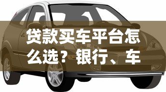 贷款买车平台怎么选?银行、车企、互联网全解析 贷款买车平台怎么选?银行、车企、互联网全解析