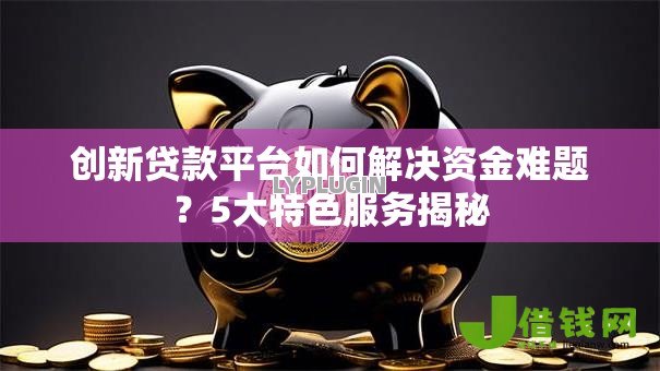 创新贷款平台如何解决资金难题？5大特色服务揭秘