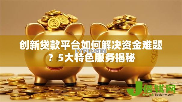 创新贷款平台如何解决资金难题？5大特色服务揭秘