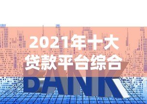 2021年十大贷款平台综合评测：正规低息、快速放款这样选