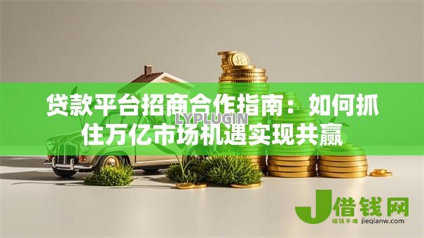 贷款平台招商合作指南：如何抓住万亿市场机遇实现共赢