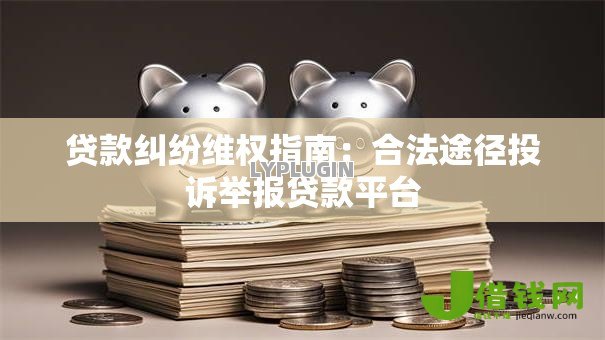 贷款纠纷维权指南:合法途径投诉举报贷款平台 贷款纠纷维权指南:合法途径投诉举报贷款平台