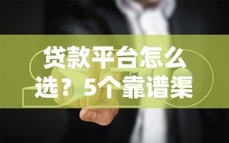 贷款平台怎么选?5个靠谱渠道和避坑指南 贷款平台怎么选?5个靠谱渠道和避坑指南