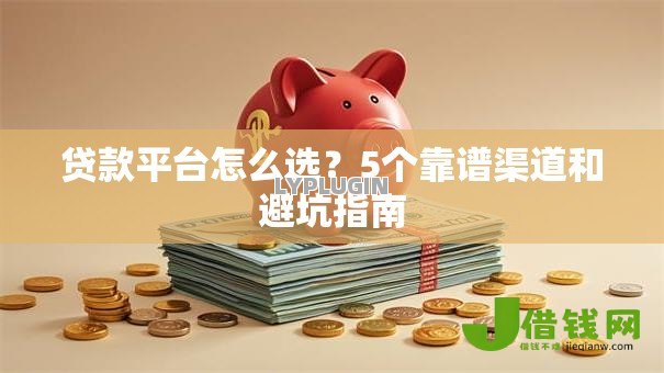 贷款平台怎么选?5个靠谱渠道和避坑指南 贷款平台怎么选?5个靠谱渠道和避坑指南