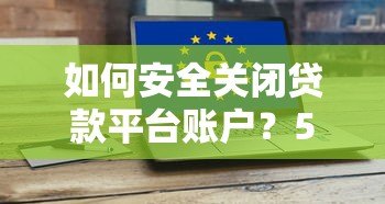 如何安全关闭贷款平台账户?5个步骤避免后续风险 如何安全关闭贷款平台账户?5个步骤避免后续风险