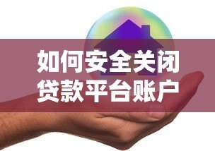 如何安全关闭贷款平台账户?5个步骤避免后续风险 如何安全关闭贷款平台账户?5个步骤避免后续风险