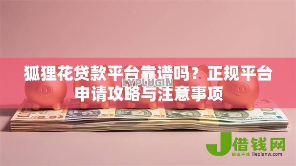 狐狸花贷款平台靠谱吗?正规平台申请攻略与注意事项 狐狸花贷款平台靠谱吗?正规平台申请攻略与注意事项
