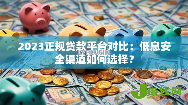 2023正规贷款平台对比:低息安全渠道如何选择? 2023正规贷款平台对比:低息安全渠道如何选择?