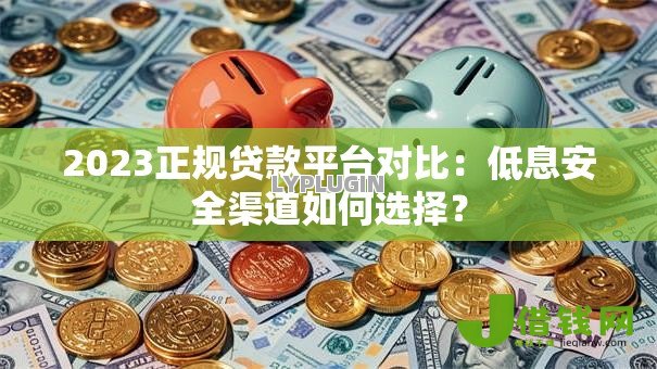 2023正规贷款平台对比:低息安全渠道如何选择? 2023正规贷款平台对比:低息安全渠道如何选择?
