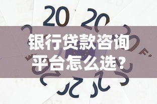 银行贷款咨询平台怎么选？这8个技巧帮你避坑
