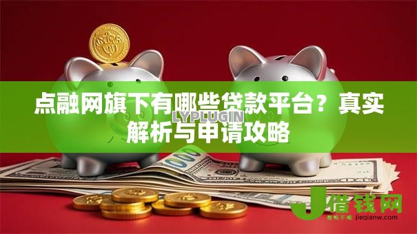 点融网旗下有哪些贷款平台?真实解析与申请攻略 点融网旗下有哪些贷款平台?真实解析与申请攻略