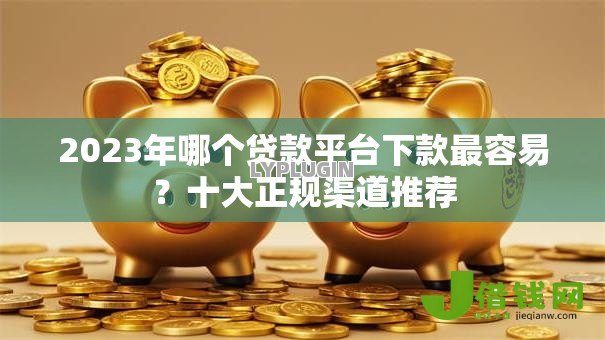 2023年哪个贷款平台下款最容易？十大正规渠道推荐