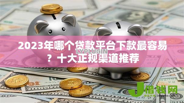 2023年哪个贷款平台下款最容易？十大正规渠道推荐