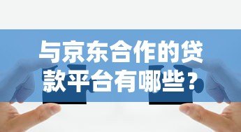 与京东合作的贷款平台有哪些？这8个正规渠道值得推荐