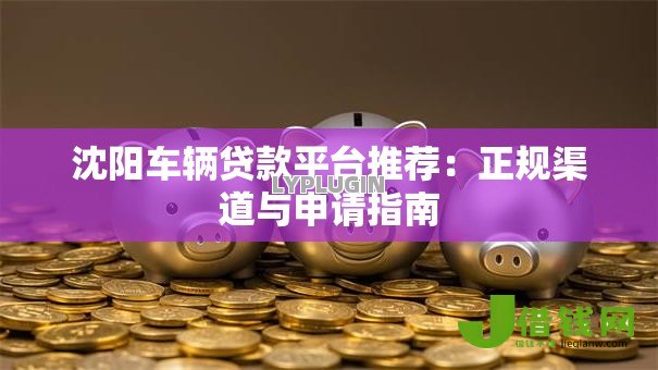 沈阳车辆贷款平台推荐:正规渠道与申请指南 沈阳车辆贷款平台推荐:正规渠道与申请指南