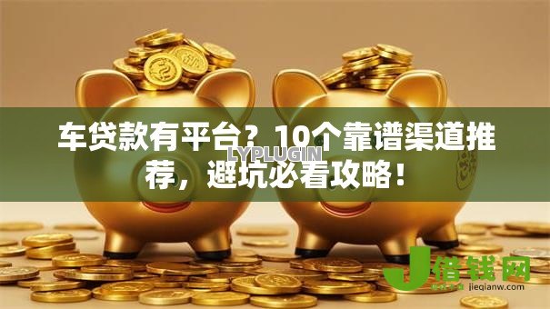 车贷款有平台?10个靠谱渠道推荐,避坑必看攻略! 车贷款有平台?10个靠谱渠道推荐,避坑必看攻略!