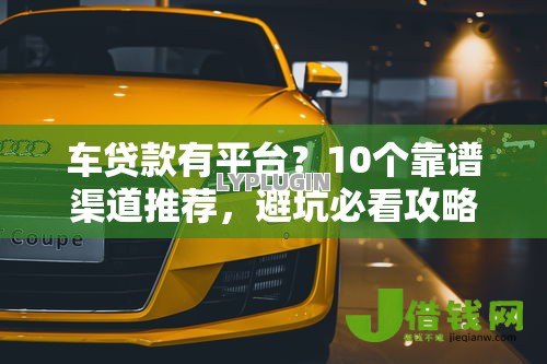 车贷款有平台?10个靠谱渠道推荐,避坑必看攻略! 车贷款有平台?10个靠谱渠道推荐,避坑必看攻略!