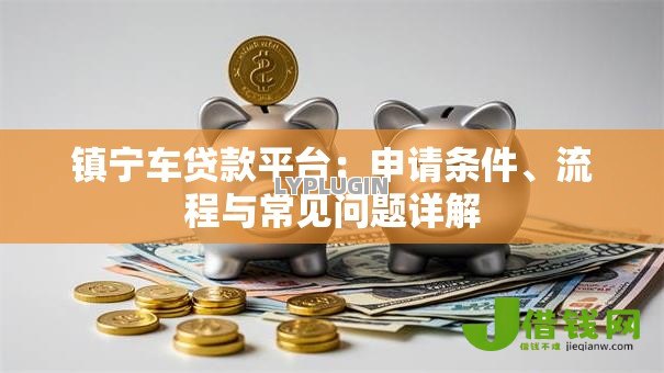 镇宁车贷款平台：申请条件、流程与常见问题详解