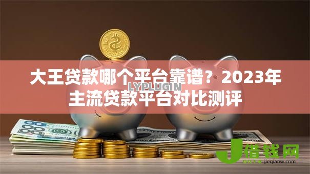 大王贷款哪个平台靠谱?2023年主流贷款平台对比测评 大王贷款哪个平台靠谱?2023年主流贷款平台对比测评