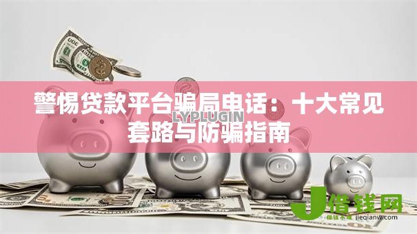 警惕贷款平台骗局电话：十大常见套路与防骗指南