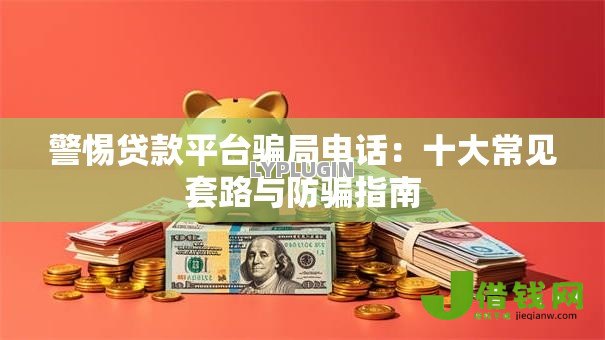 警惕贷款平台骗局电话：十大常见套路与防骗指南