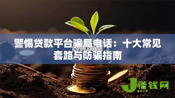 警惕贷款平台骗局电话：十大常见套路与防骗指南