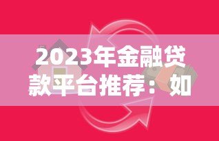 2023年金融贷款平台推荐:如何选择靠谱的借贷渠道? 2023年金融贷款平台推荐:如何选择靠谱的借贷渠道?