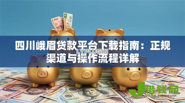 四川峨眉贷款平台下载指南:正规渠道与操作流程详解 四川峨眉贷款平台下载指南:正规渠道与操作流程详解