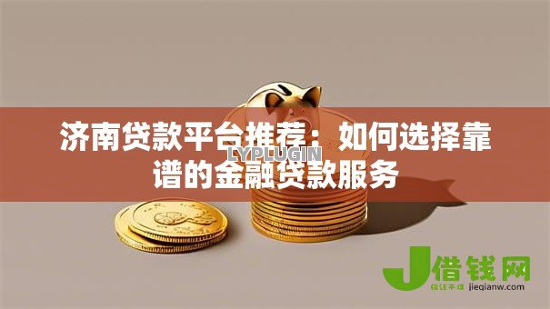 济南贷款平台推荐:如何选择靠谱的金融贷款服务 济南贷款平台推荐:如何选择靠谱的金融贷款服务