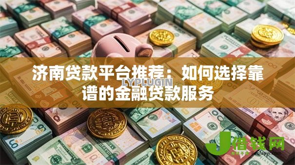 济南贷款平台推荐:如何选择靠谱的金融贷款服务 济南贷款平台推荐:如何选择靠谱的金融贷款服务