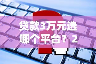 贷款3万元选哪个平台？2023年低息正规平台推荐及申请攻略