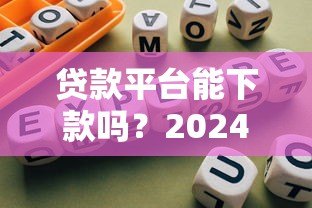 贷款平台能下款吗?2024年靠谱申贷指南 贷款平台能下款吗?2024年靠谱申贷指南