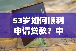53岁如何顺利申请贷款？中老年贷款平台条件与避坑指南