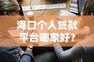 海口个人贷款平台哪家好?2023正规渠道推荐及申请攻略 海口个人贷款平台哪家好?2023正规渠道推荐及申请攻略